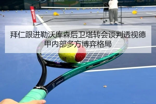 拜仁跟进勒沃库森后卫塔转会谈判透视德甲内部多方博弈格局