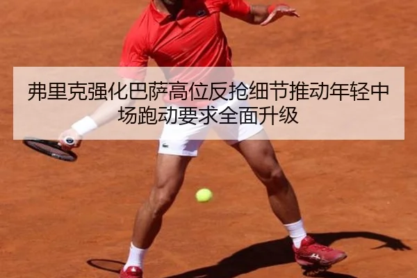 弗里克强化巴萨高位反抢细节推动年轻中场跑动要求全面升级