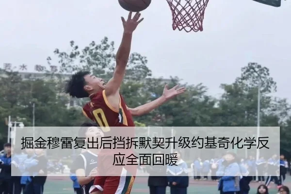 掘金穆雷复出后挡拆默契升级约基奇化学反应全面回暖