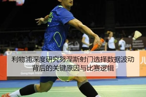 利物浦深度研究努涅斯射门选择数据波动背后的关键原因与比赛逻辑