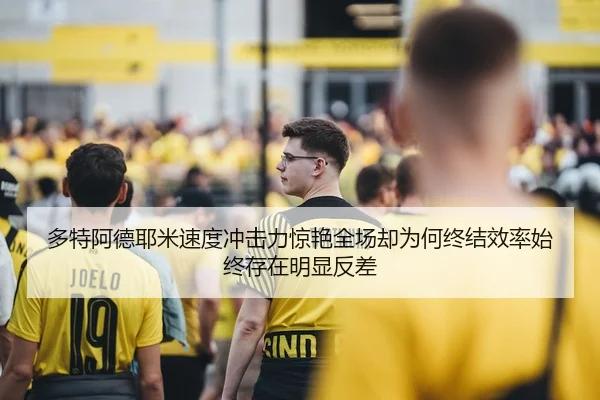 多特阿德耶米速度冲击力惊艳全场却为何终结效率始终存在明显反差