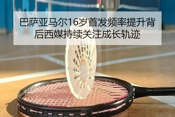 巴萨亚马尔16岁首发频率提升背后西媒持续关注成长轨迹