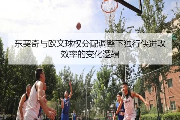 东契奇与欧文球权分配调整下独行侠进攻效率的变化逻辑