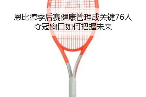 恩比德季后赛健康管理成关键76人夺冠窗口如何把握未来