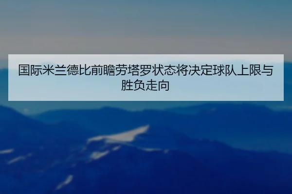 国际米兰德比前瞻劳塔罗状态将决定球队上限与胜负走向