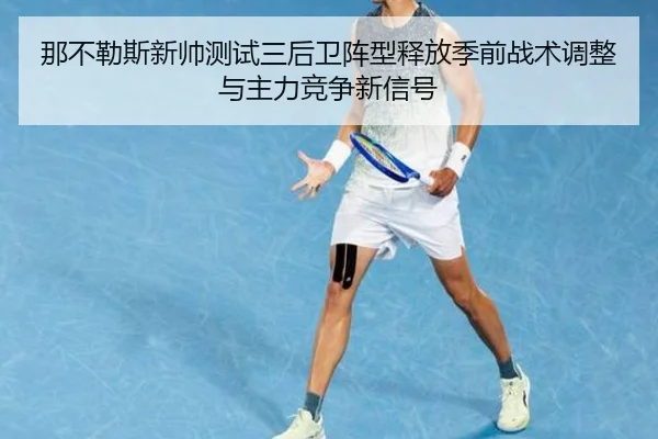 那不勒斯新帅测试三后卫阵型释放季前战术调整与主力竞争新信号