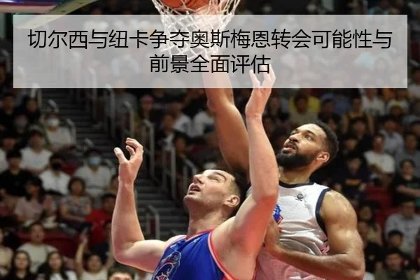 切尔西与纽卡争夺奥斯梅恩转会可能性与前景全面评估