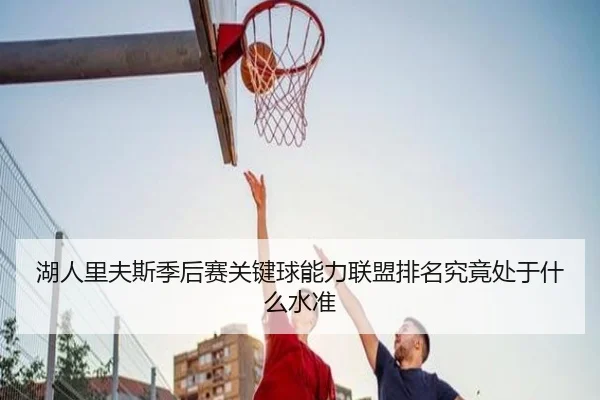 湖人里夫斯季后赛关键球能力联盟排名究竟处于什么水准