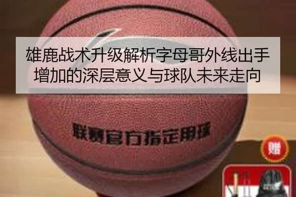 雄鹿战术升级解析字母哥外线出手增加的深层意义与球队未来走向