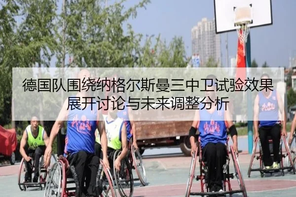 德国队围绕纳格尔斯曼三中卫试验效果展开讨论与未来调整分析