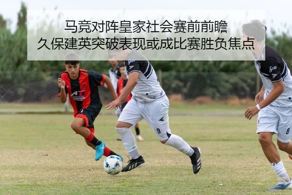 马竞对阵皇家社会赛前前瞻 久保建英突破表现或成比赛胜负焦点