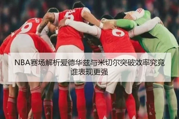 NBA赛场解析爱德华兹与米切尔突破效率究竟谁表现更强