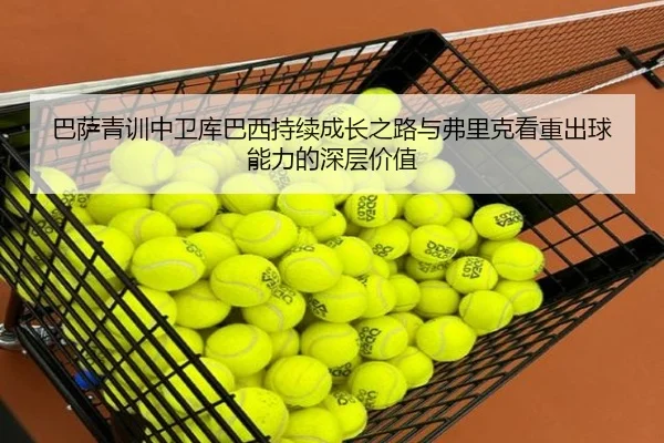 巴萨青训中卫库巴西持续成长之路与弗里克看重出球能力的深层价值
