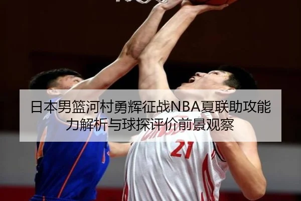 日本男篮河村勇辉征战NBA夏联助攻能力解析与球探评价前景观察