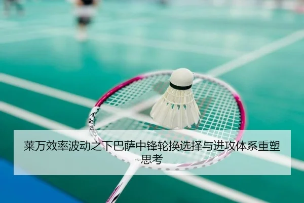 莱万效率波动之下巴萨中锋轮换选择与进攻体系重塑思考