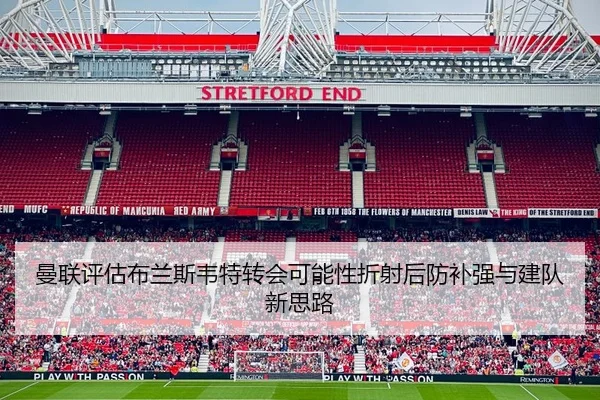 曼联评估布兰斯韦特转会可能性折射后防补强与建队新思路