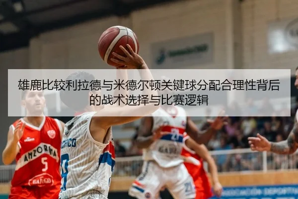 雄鹿比较利拉德与米德尔顿关键球分配合理性背后的战术选择与比赛逻辑