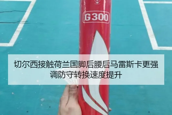 切尔西接触荷兰国脚后腰后马雷斯卡更强调防守转换速度提升